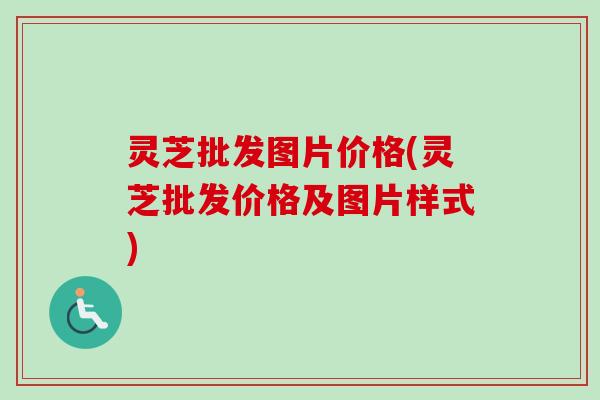 灵芝批发图片价格(灵芝批发价格及图片样式)