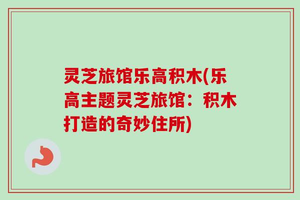 灵芝旅馆乐高积木(乐高主题灵芝旅馆:积木打造的奇妙住所) 灵芝旅馆乐高积木(乐高主题灵芝旅馆:积木打造的奇妙住所)