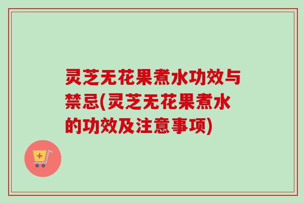 灵芝无花果煮水功效与禁忌(灵芝无花果煮水的功效及注意事项) 灵芝无花果煮水功效与禁忌(灵芝无花果煮水的功效及注意事项)