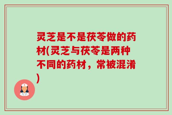 灵芝是不是茯苓做的药材(灵芝与茯苓是两种不同的药材,常被混淆) 灵芝是不是茯苓做的药材(灵芝与茯苓是两种不同的药材,常被混淆)