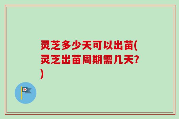 灵芝多少天可以出苗(灵芝出苗周期需几天？)
