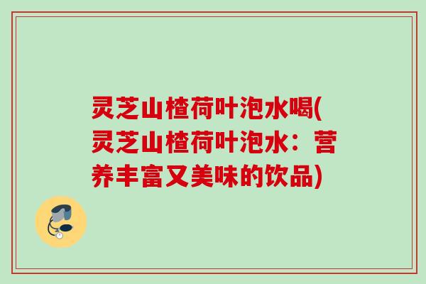 灵芝山楂荷叶泡水喝(灵芝山楂荷叶泡水:营养丰富又美味的饮品) 灵芝山楂荷叶泡水喝(灵芝山楂荷叶泡水:营养丰富又美味的饮品)