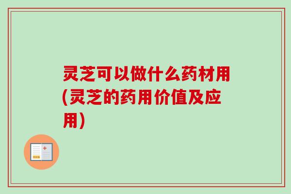 灵芝可以做什么药材用(灵芝的药用价值及应用) 灵芝可以做什么药材用(灵芝的药用价值及应用)