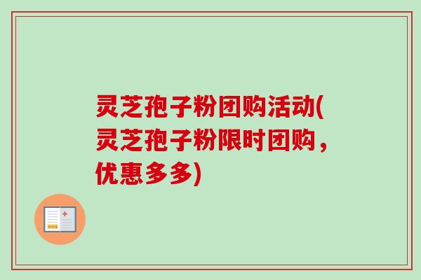 灵芝孢子粉团购活动(灵芝孢子粉限时团购,优惠多多) 灵芝孢子粉团购活动(灵芝孢子粉限时团购,优惠多多)