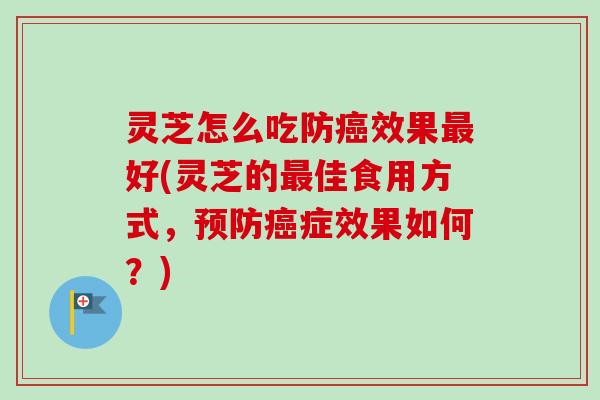 灵芝怎么吃防效果好(灵芝的佳食用方式,症效果如何?) 灵芝怎么吃防效果好(灵芝的佳食用方式,症效果如何?)