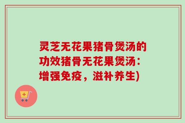 灵芝无花果猪骨煲汤的功效猪骨无花果煲汤:增强免疫,滋补养生) 灵芝无花果猪骨煲汤的功效猪骨无花果煲汤:增强免疫,滋补养生)
