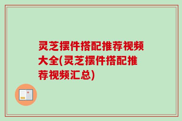 灵芝摆件搭配推荐视频大全(灵芝摆件搭配推荐视频汇总) 灵芝摆件搭配推荐视频大全(灵芝摆件搭配推荐视频汇总)