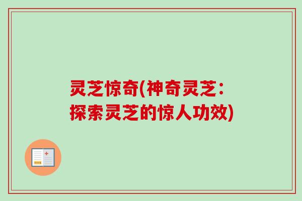 灵芝惊奇(神奇灵芝：探索灵芝的惊人功效)
