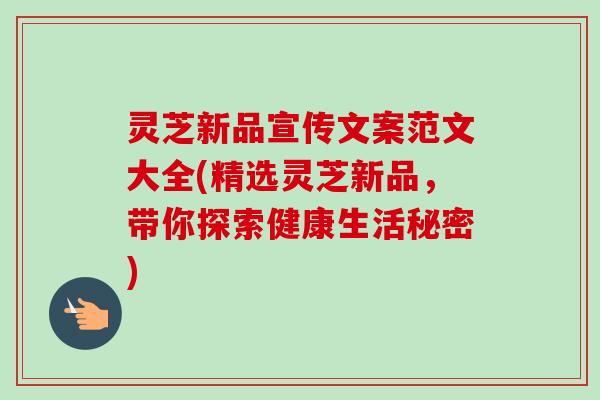 灵芝新品宣传文案范文大全(精选灵芝新品，带你探索健康生活秘密)