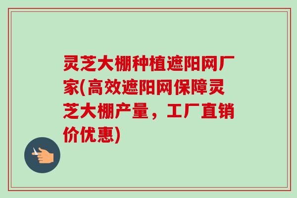灵芝大棚种植遮阳网厂家(高效遮阳网保障灵芝大棚产量,工厂直销价优惠) 灵芝大棚种植遮阳网厂家(高效遮阳网保障灵芝大棚产量,工厂直销价优惠)