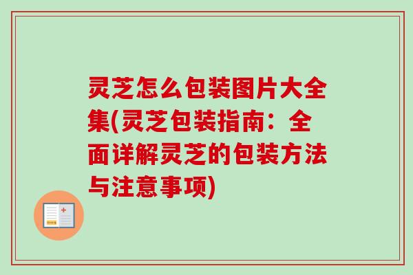 灵芝怎么包装图片大全集(灵芝包装指南:全面详解灵芝的包装方法与注意事项) 灵芝怎么包装图片大全集(灵芝包装指南:全面详解灵芝的包装方法与注意事项)
