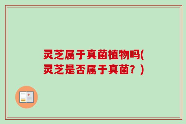 灵芝属于真菌植物吗(灵芝是否属于真菌?) 灵芝属于真菌植物吗(灵芝是否属于真菌?)