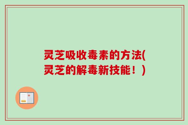 灵芝吸收毒素的方法(灵芝的新技能！)