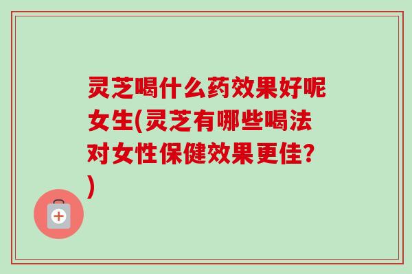 灵芝喝什么果好呢女生(灵芝有哪些喝法对女性保健效果更佳?) 灵芝喝什么果好呢女生(灵芝有哪些喝法对女性保健效果更佳?)