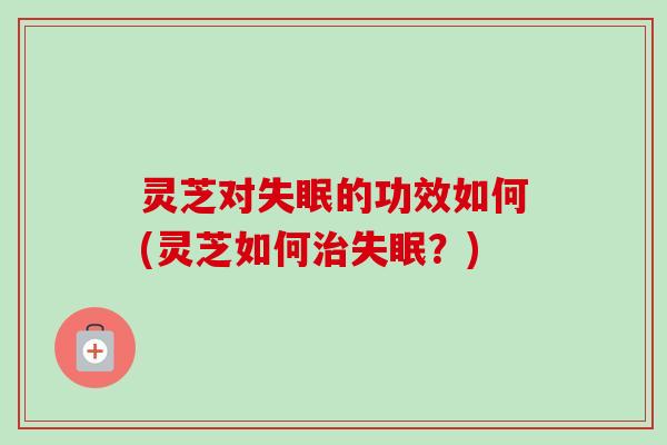 灵芝对的功效如何(灵芝如何?) 灵芝对的功效如何(灵芝如何?)