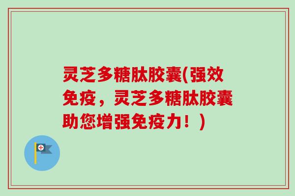灵芝多糖肽胶囊(强效免疫,灵芝多糖肽胶囊助您增强免疫力!) 灵芝多糖肽胶囊(强效免疫,灵芝多糖肽胶囊助您增强免疫力!)