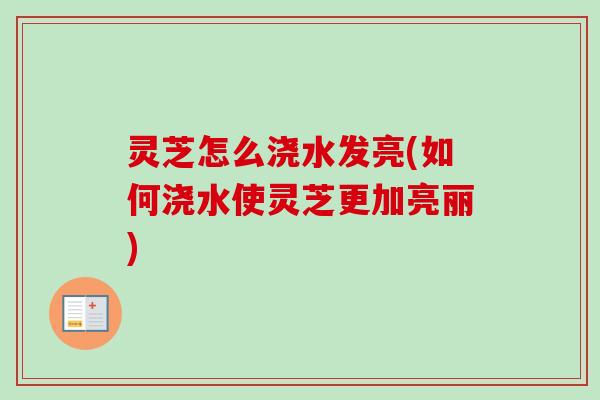 灵芝怎么浇水发亮(如何浇水使灵芝更加亮丽) 灵芝怎么浇水发亮(如何浇水使灵芝更加亮丽)