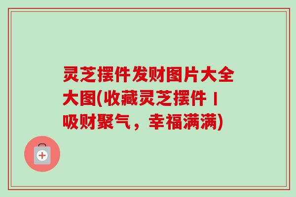 灵芝摆件发财图片大全大图(收藏灵芝摆件丨吸财聚气，幸福满满)