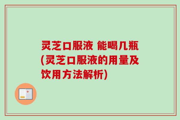 灵芝口服液 能喝几瓶(灵芝口服液的用量及饮用方法解析) 灵芝口服液 能喝几瓶(灵芝口服液的用量及饮用方法解析)