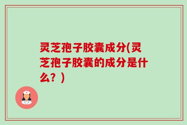 灵芝孢子胶囊成分(灵芝孢子胶囊的成分是什么?) 灵芝孢子胶囊成分(灵芝孢子胶囊的成分是什么?)