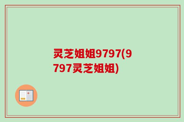 灵芝姐姐9797(9797灵芝姐姐) 灵芝姐姐9797(9797灵芝姐姐)