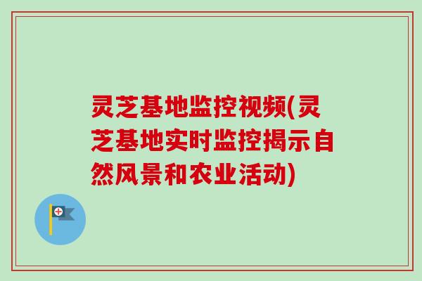灵芝基地监控视频(灵芝基地实时监控揭示自然风景和农业活动)