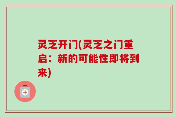 灵芝开门(灵芝之门重启:新的可能性即将到来) 灵芝开门(灵芝之门重启:新的可能性即将到来)