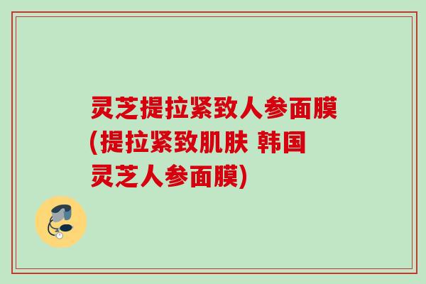灵芝提拉紧致人参面膜(提拉紧致 韩国灵芝人参面膜) 灵芝提拉紧致人参面膜(提拉紧致 韩国灵芝人参面膜)