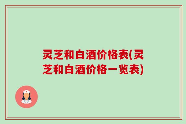 灵芝和白酒价格表(灵芝和白酒价格一览表)