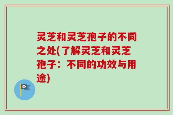 灵芝和灵芝孢子的不同之处(了解灵芝和灵芝孢子：不同的功效与用途)