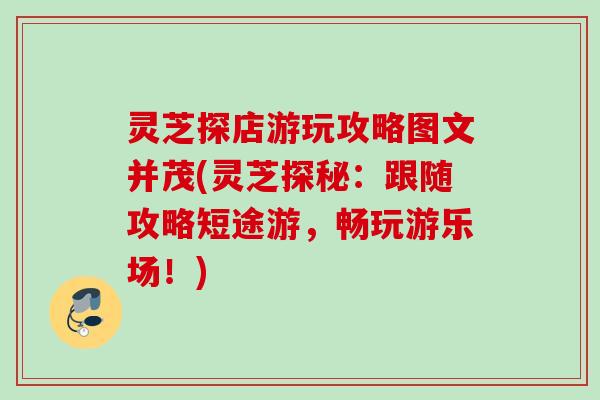 灵芝探店游玩攻略图文并茂(灵芝探秘：跟随攻略短途游，畅玩游乐场！)