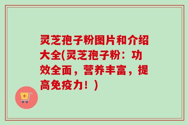灵芝孢子粉图片和介绍大全(灵芝孢子粉:功效全面,营养丰富,提高免疫力!) 灵芝孢子粉图片和介绍大全(灵芝孢子粉:功效全面,营养丰富,提高免疫力!)