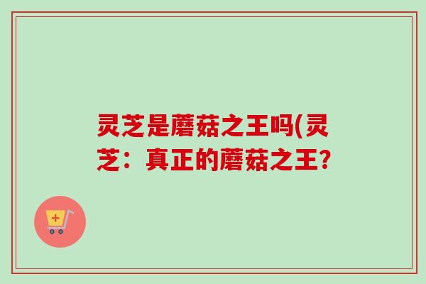 灵芝是蘑菇之王吗(灵芝:真正的蘑菇之王? 灵芝是蘑菇之王吗(灵芝:真正的蘑菇之王?