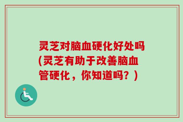 灵芝对脑硬化好处吗(灵芝有助于改善脑硬化,你知道吗?) 灵芝对脑硬化好处吗(灵芝有助于改善脑硬化,你知道吗?)