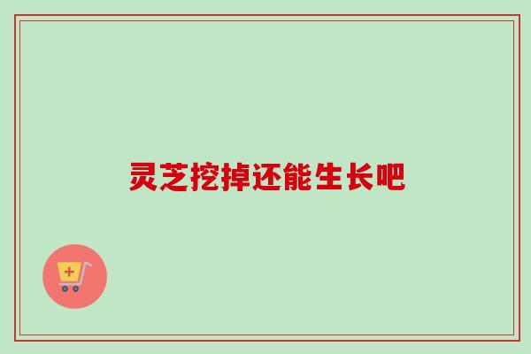灵芝挖掉还能生长吧 灵芝挖掉还能生长吧