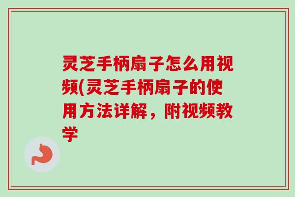 灵芝手柄扇子怎么用视频(灵芝手柄扇子的使用方法详解,附视频教学 灵芝手柄扇子怎么用视频(灵芝手柄扇子的使用方法详解,附视频教学