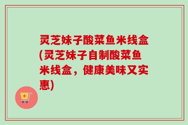 灵芝妹子酸菜鱼米线盒(灵芝妹子自制酸菜鱼米线盒,健康美味又实惠) 灵芝妹子酸菜鱼米线盒(灵芝妹子自制酸菜鱼米线盒,健康美味又实惠)