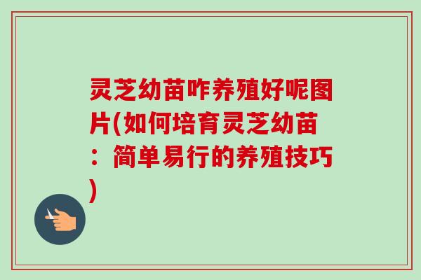 灵芝幼苗咋养殖好呢图片(如何培育灵芝幼苗:简单易行的养殖技巧) 灵芝幼苗咋养殖好呢图片(如何培育灵芝幼苗:简单易行的养殖技巧)