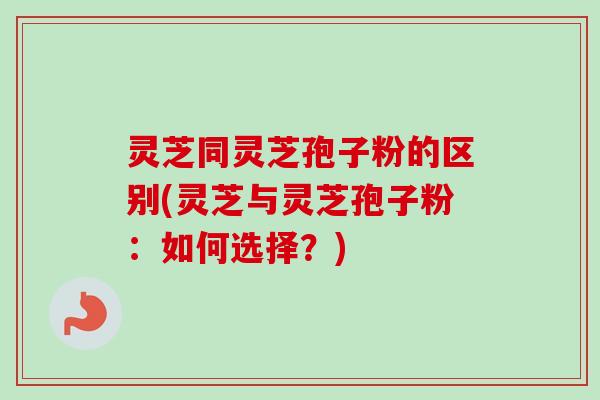 灵芝同灵芝孢子粉的区别(灵芝与灵芝孢子粉:如何选择?) 灵芝同灵芝孢子粉的区别(灵芝与灵芝孢子粉:如何选择?)