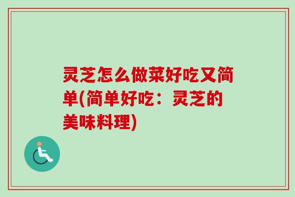 灵芝怎么做菜好吃又简单(简单好吃:灵芝的美味料理) 灵芝怎么做菜好吃又简单(简单好吃:灵芝的美味料理)