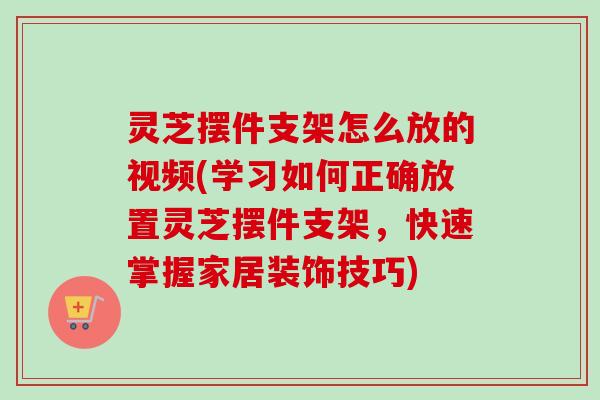 灵芝摆件支架怎么放的视频(学习如何正确放置灵芝摆件支架,快速掌握家居装饰技巧) 灵芝摆件支架怎么放的视频(学习如何正确放置灵芝摆件支架,快速掌握家居装饰技巧)