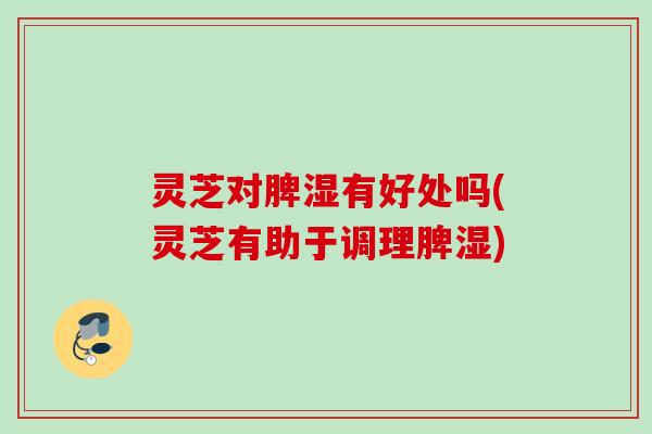 灵芝对脾湿有好处吗(灵芝有助于调理脾湿) 灵芝对脾湿有好处吗(灵芝有助于调理脾湿)