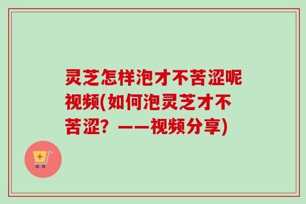 灵芝怎样泡才不苦涩呢视频(如何泡灵芝才不苦涩?——视频分享) 灵芝怎样泡才不苦涩呢视频(如何泡灵芝才不苦涩?——视频分享)