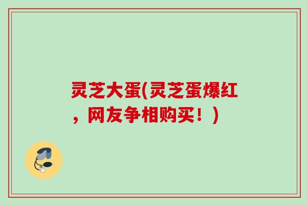 灵芝大蛋(灵芝蛋爆红，网友争相购买！)