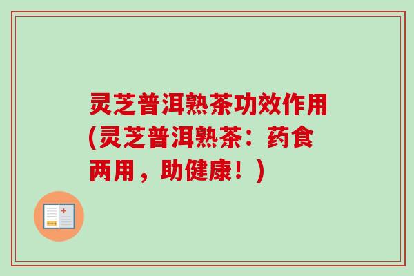 灵芝普洱熟茶功效作用(灵芝普洱熟茶:药食两用,助健康!) 灵芝普洱熟茶功效作用(灵芝普洱熟茶:药食两用,助健康!)