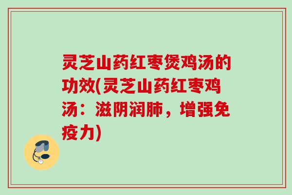 灵芝山药红枣煲鸡汤的功效(灵芝山药红枣鸡汤:滋阴润,增强免疫力) 灵芝山药红枣煲鸡汤的功效(灵芝山药红枣鸡汤:滋阴润,增强免疫力)