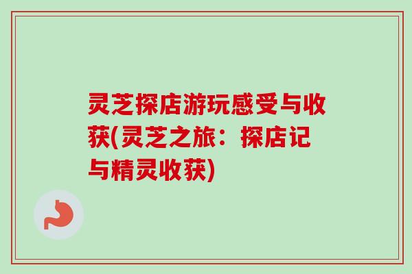 灵芝探店游玩感受与收获(灵芝之旅:探店记与精灵收获) 灵芝探店游玩感受与收获(灵芝之旅:探店记与精灵收获)