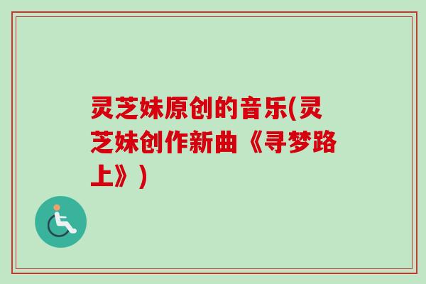 灵芝妹原创的音乐(灵芝妹创作新曲《寻梦路上》) 灵芝妹原创的音乐(灵芝妹创作新曲《寻梦路上》)