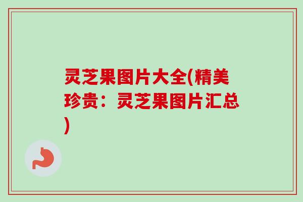灵芝果图片大全(精美珍贵:灵芝果图片汇总) 灵芝果图片大全(精美珍贵:灵芝果图片汇总)