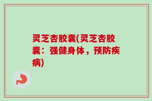 灵芝杏胶囊(灵芝杏胶囊：强健身体，)